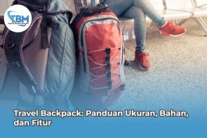 Travel Backpack: Panduan Ukuran, Bahan, dan Fitur