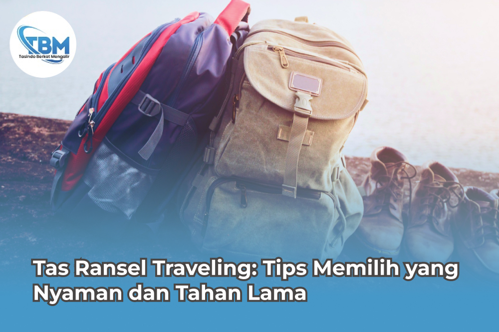 Tas Ransel Traveling: Tips Memilih yang Nyaman dan Tahan Lama