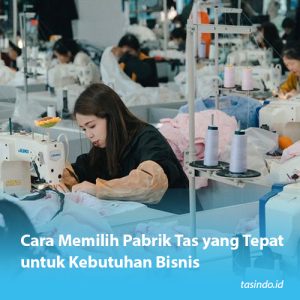 Cara Memilih Pabrik Tas yang Tepat untuk Kebutuhan Bisnis