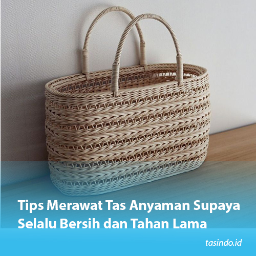 Tips Merawat Tas Anyaman Supaya Selalu Bersih dan Tahan Lama