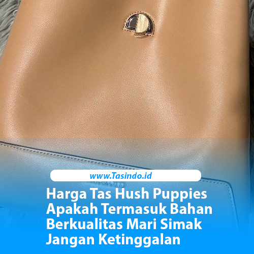 Harga Tas Hush Puppies Apakah Termasuk Bahan Berkualitas Mari Simak Jangan Ketinggalan